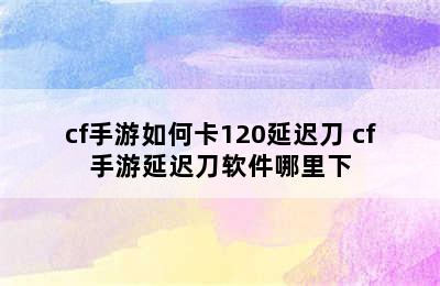 cf手游如何卡120延迟刀 cf手游延迟刀软件哪里下